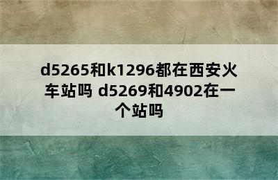 d5265和k1296都在西安火车站吗 d5269和4902在一个站吗